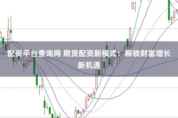 配资平台查询网 期货配资新模式：解锁财富增长新机遇