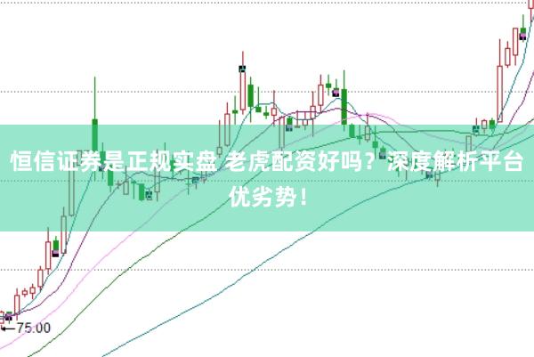 恒信证券是正规实盘 老虎配资好吗？深度解析平台优劣势！