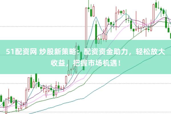51配资网 炒股新策略：配资资金助力，轻松放大收益，把握市场机遇！