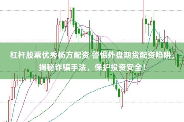 杠杆股票优秀杨方配资 警惕外盘期货配资陷阱，揭秘诈骗手法，保护投资安全！