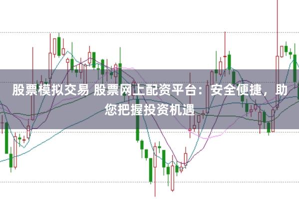 股票模拟交易 股票网上配资平台：安全便捷，助您把握投资机遇