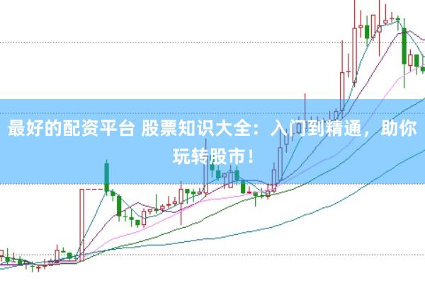 最好的配资平台 股票知识大全：入门到精通，助你玩转股市！