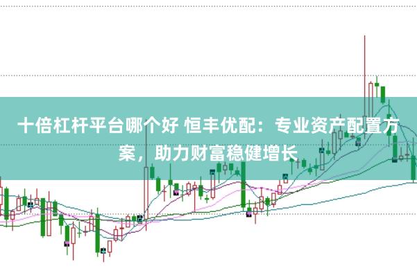 十倍杠杆平台哪个好 恒丰优配：专业资产配置方案，助力财富稳健增长