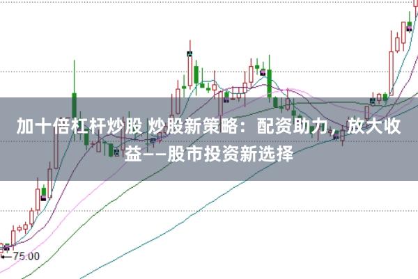 加十倍杠杆炒股 炒股新策略：配资助力，放大收益——股市投资新选择