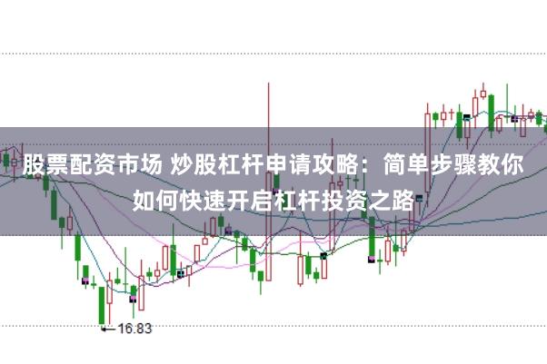 股票配资市场 炒股杠杆申请攻略：简单步骤教你如何快速开启杠杆投资之路
