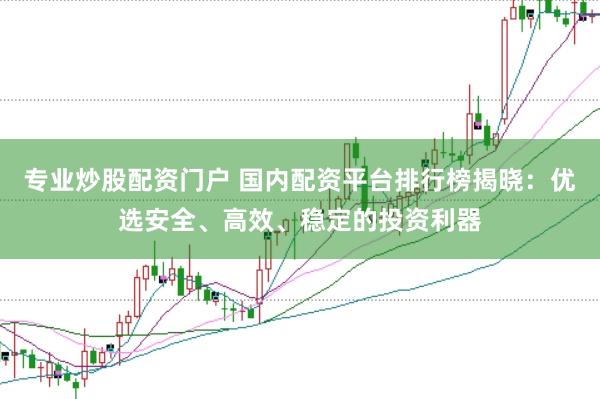 专业炒股配资门户 国内配资平台排行榜揭晓：优选安全、高效、稳定的投资利器