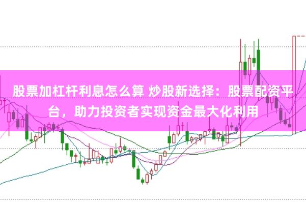 股票加杠杆利息怎么算 炒股新选择：股票配资平台，助力投资者实现资金最大化利用