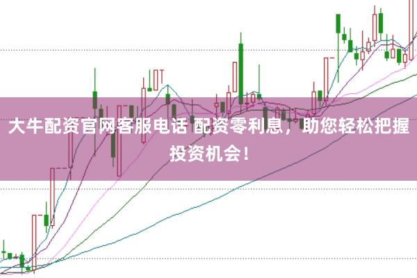 大牛配资官网客服电话 配资零利息，助您轻松把握投资机会！