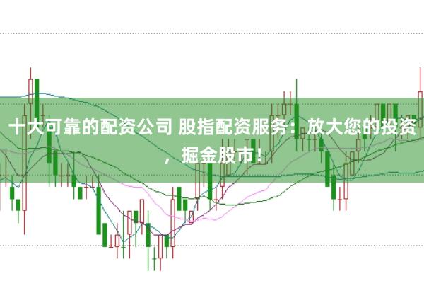 十大可靠的配资公司 股指配资服务：放大您的投资，掘金股市！
