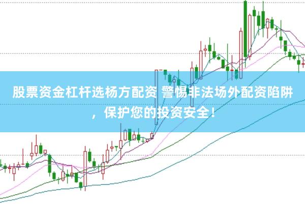 股票资金杠杆选杨方配资 警惕非法场外配资陷阱，保护您的投资安全！