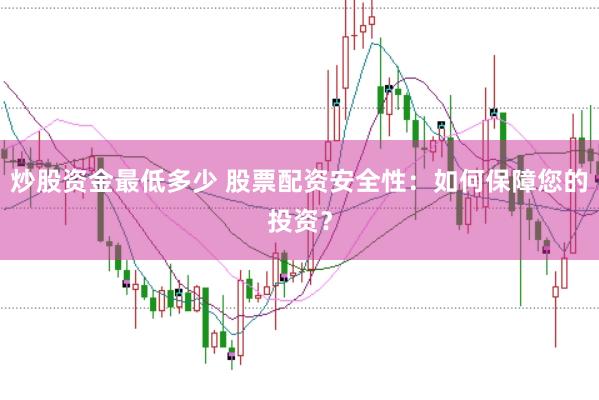 炒股资金最低多少 股票配资安全性：如何保障您的投资？