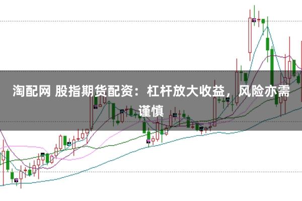 淘配网 股指期货配资：杠杆放大收益，风险亦需谨慎