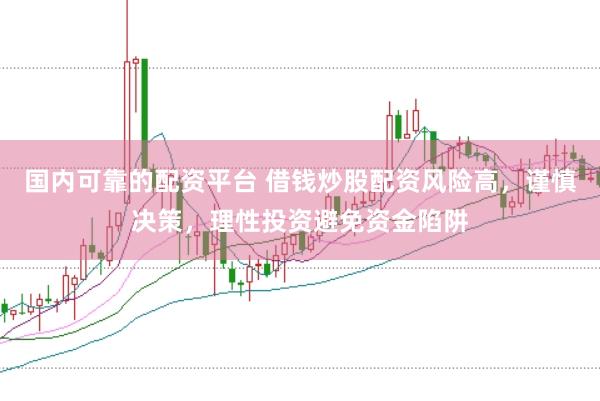 国内可靠的配资平台 借钱炒股配资风险高，谨慎决策，理性投资避免资金陷阱