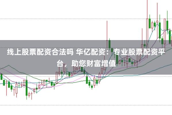 线上股票配资合法吗 华亿配资：专业股票配资平台，助您财富增值