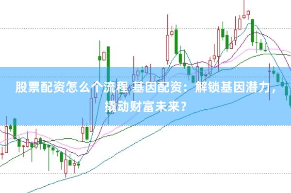 股票配资怎么个流程 基因配资：解锁基因潜力，撬动财富未来？