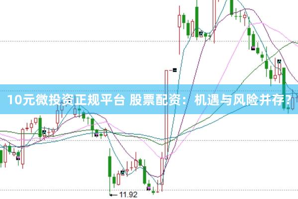 10元微投资正规平台 股票配资：机遇与风险并存？