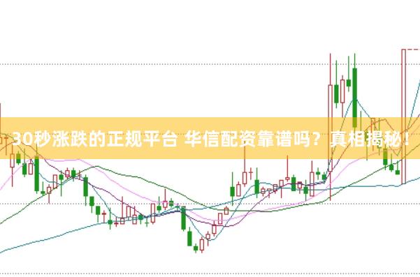 30秒涨跌的正规平台 华信配资靠谱吗？真相揭秘！