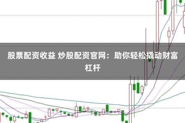 股票配资收益 炒股配资官网：助你轻松撬动财富杠杆