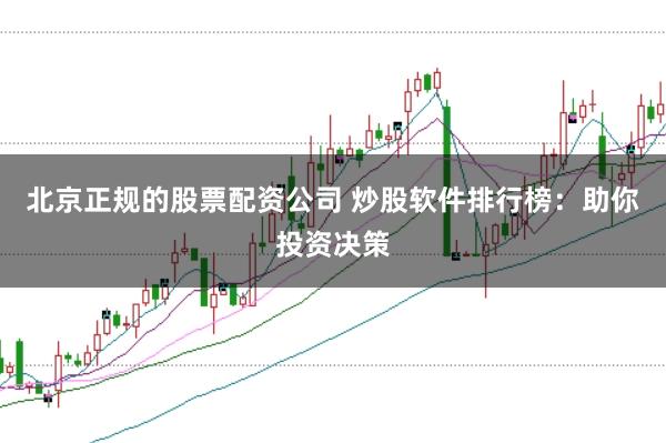 北京正规的股票配资公司 炒股软件排行榜：助你投资决策