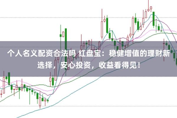 个人名义配资合法吗 红盘宝：稳健增值的理财新选择，安心投资，收益看得见！