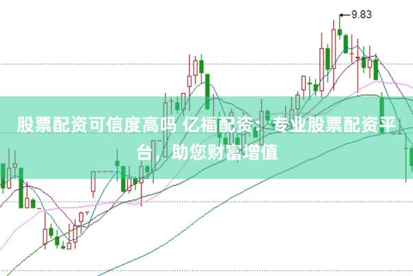 股票配资可信度高吗 亿福配资：专业股票配资平台，助您财富增值
