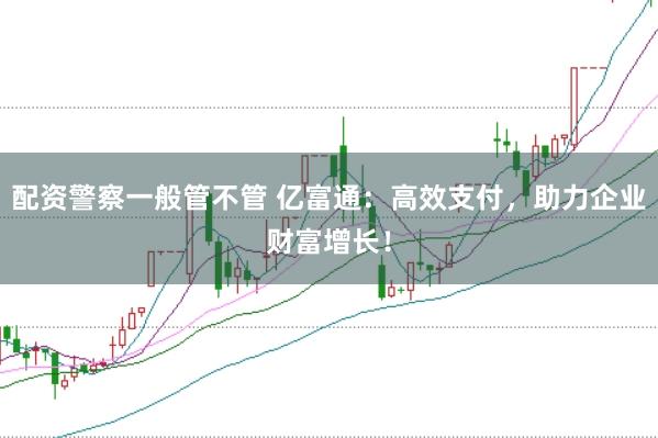 配资警察一般管不管 亿富通：高效支付，助力企业财富增长！