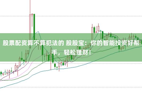股票配资算不算犯法的 股股宝：你的智能投资好帮手，轻松理财！