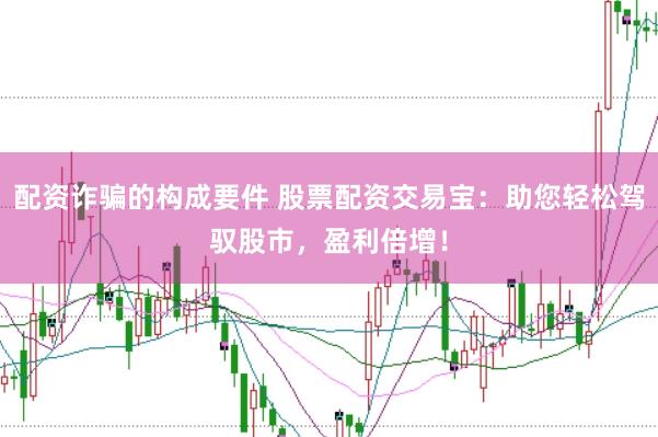 配资诈骗的构成要件 股票配资交易宝：助您轻松驾驭股市，盈利倍增！