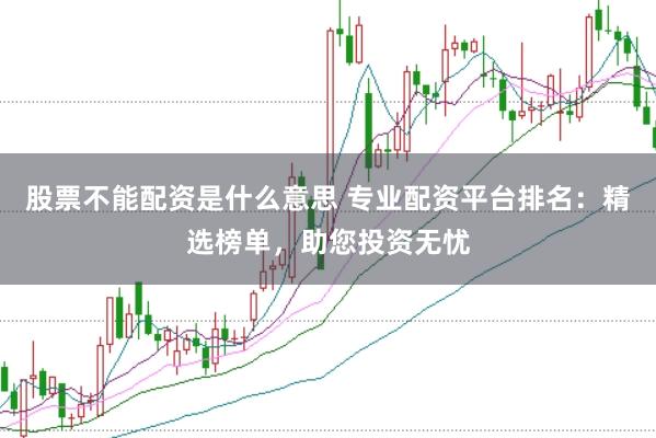 股票不能配资是什么意思 专业配资平台排名：精选榜单，助您投资无忧