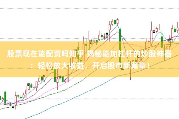 股票现在能配资吗知乎 揭秘能加杠杆的炒股神器：轻松放大收益，开启股市新篇章！