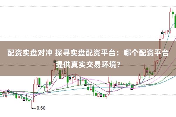 配资实盘对冲 探寻实盘配资平台：哪个配资平台提供真实交易环境？
