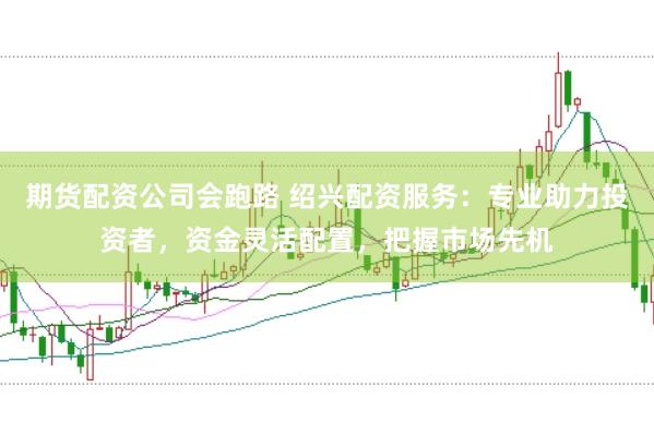 期货配资公司会跑路 绍兴配资服务：专业助力投资者，资金灵活配置，把握市场先机