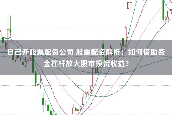 自己开股票配资公司 股票配资解析：如何借助资金杠杆放大股市投资收益？