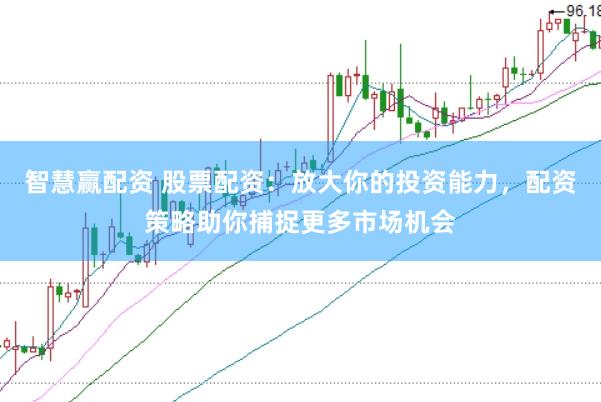 智慧赢配资 股票配资：放大你的投资能力，配资策略助你捕捉更多市场机会