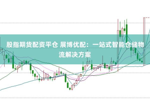 股指期货配资平仓 展博优配：一站式智能仓储物流解决方案