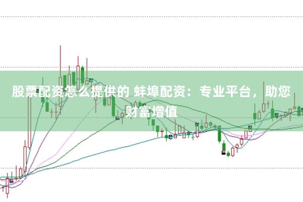 股票配资怎么提供的 蚌埠配资：专业平台，助您财富增值