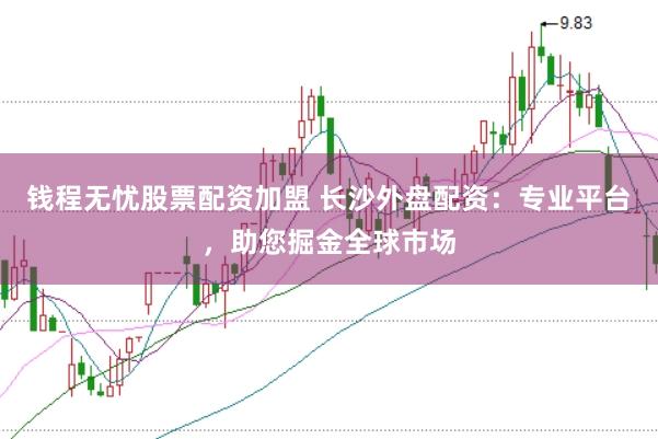 钱程无忧股票配资加盟 长沙外盘配资：专业平台，助您掘金全球市场
