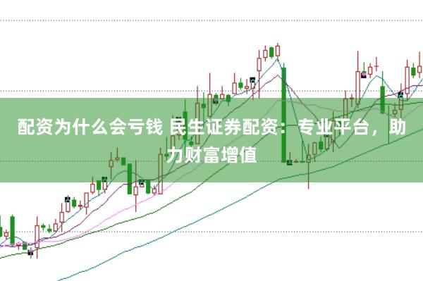 配资为什么会亏钱 民生证券配资：专业平台，助力财富增值