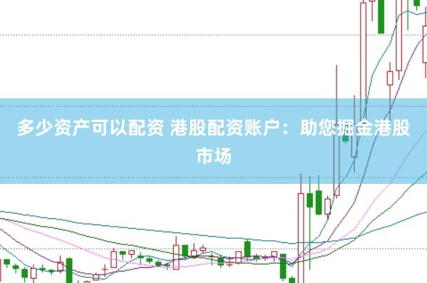 多少资产可以配资 港股配资账户：助您掘金港股市场