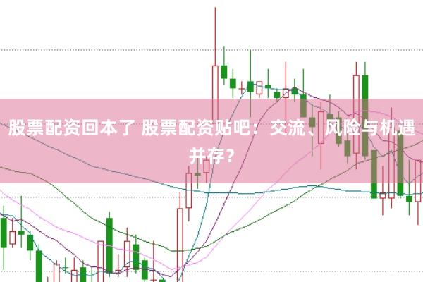 股票配资回本了 股票配资贴吧：交流、风险与机遇并存？