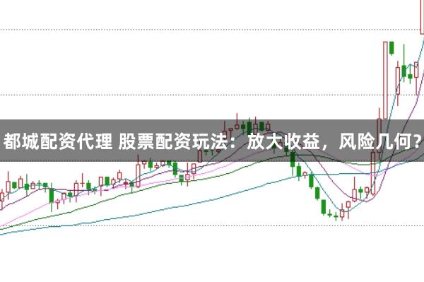 都城配资代理 股票配资玩法：放大收益，风险几何？