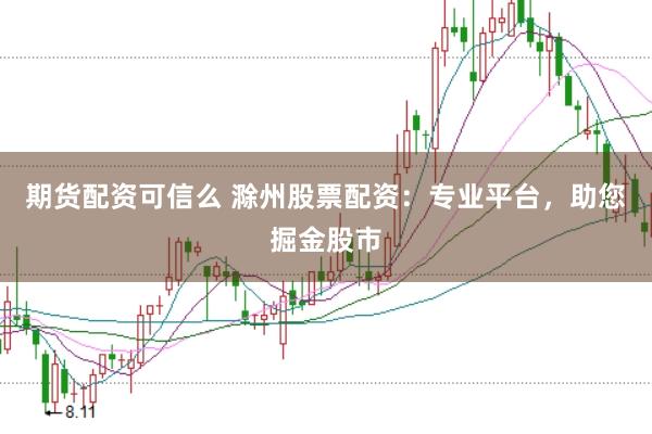 期货配资可信么 滁州股票配资：专业平台，助您掘金股市