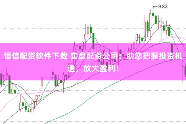 恒信配资软件下载 实盘配资公司：助您把握投资机遇，放大盈利！