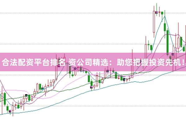 合法配资平台排名 资公司精选：助您把握投资先机！