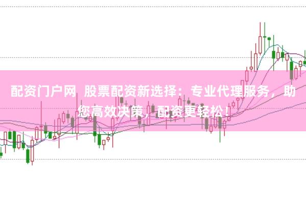 配资门户网  股票配资新选择：专业代理服务，助您高效决策，配资更轻松！