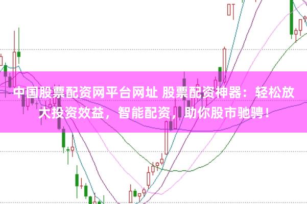 中国股票配资网平台网址 股票配资神器：轻松放大投资效益，智能配资，助你股市驰骋！