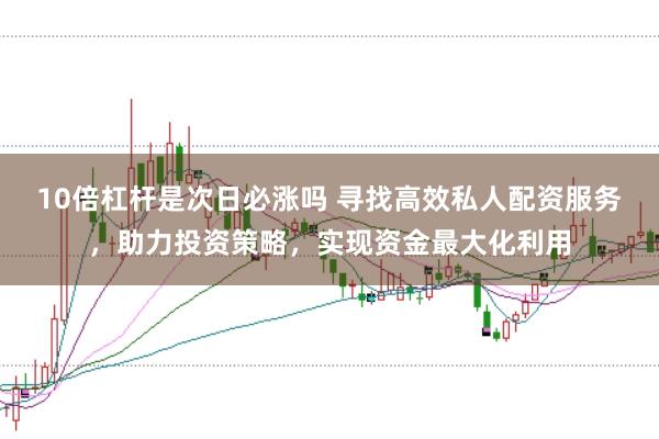 10倍杠杆是次日必涨吗 寻找高效私人配资服务，助力投资策略，实现资金最大化利用