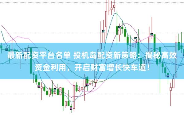 最新配资平台名单 投机岛配资新策略：揭秘高效资金利用，开启财富增长快车道！