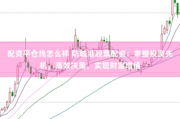 配资平仓线怎么样 防城港股票配资:掌握投资先机,高效决策,实现财富增值