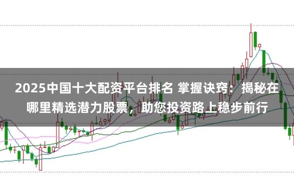 2025中国十大配资平台排名 掌握诀窍：揭秘在哪里精选潜力股票，助您投资路上稳步前行